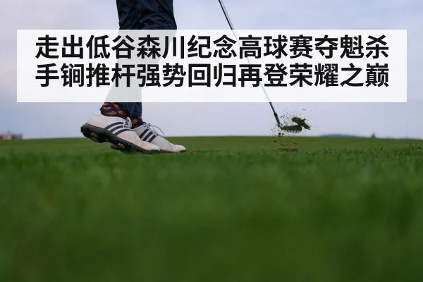 走出低谷森川纪念高球赛夺魁杀手锏推杆强势回归再登荣耀之巅