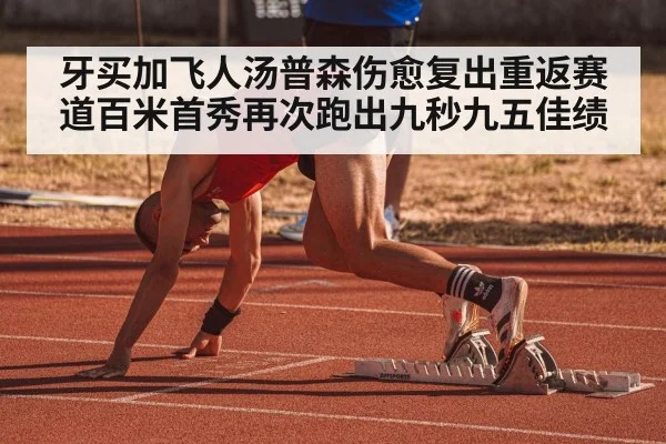 牙买加飞人汤普森伤愈复出重返赛道百米首秀再次跑出九秒九五佳绩