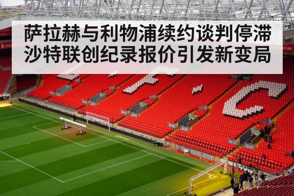萨拉赫与利物浦续约谈判停滞 沙特联创纪录报价引发新变局