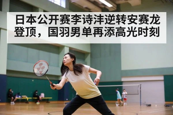 日本公开赛李诗沣逆转安赛龙登顶，国羽男单再添高光时刻