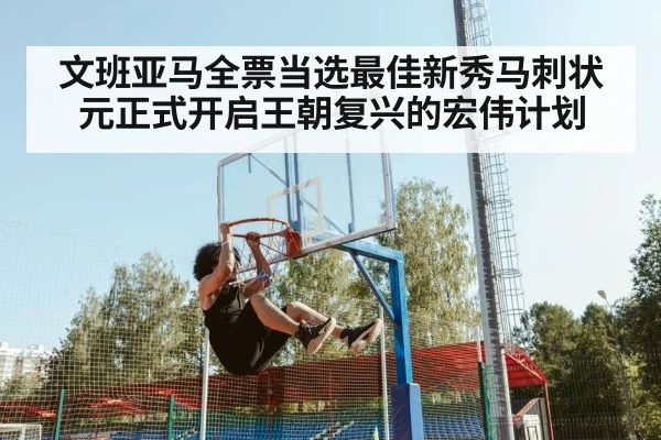文班亚马全票当选最佳新秀马刺状元正式开启王朝复兴的宏伟计划